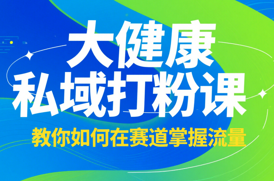 大健康私域打粉课教你如何在赛道掌握流量